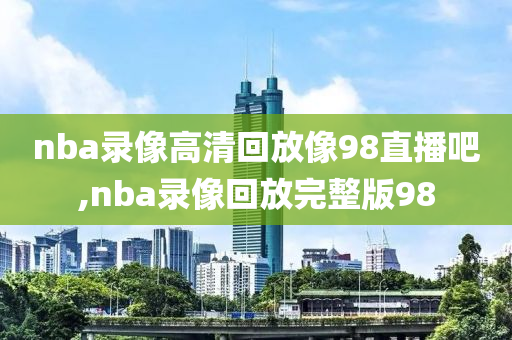 nba录像高清回放像98直播吧,nba录像回放完整版98